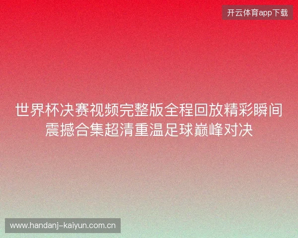 世界杯决赛视频完整版全程回放精彩瞬间震撼合集超清重温足球巅峰对决